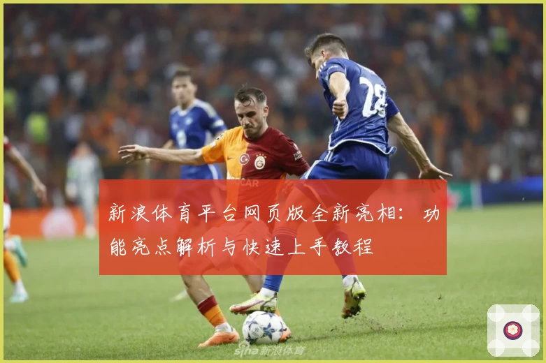 新浪体育平台网页版全新亮相：功能亮点解析与快速上手教程