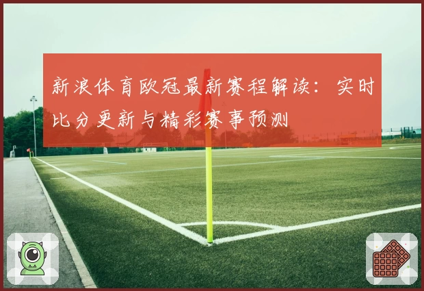 新浪体育欧冠最新赛程解读：实时比分更新与精彩赛事预测