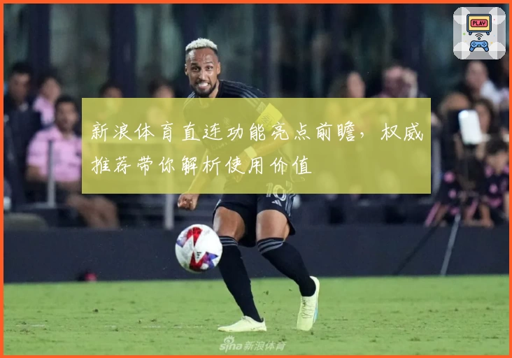 新浪体育直连功能亮点前瞻，权威推荐带你解析使用价值