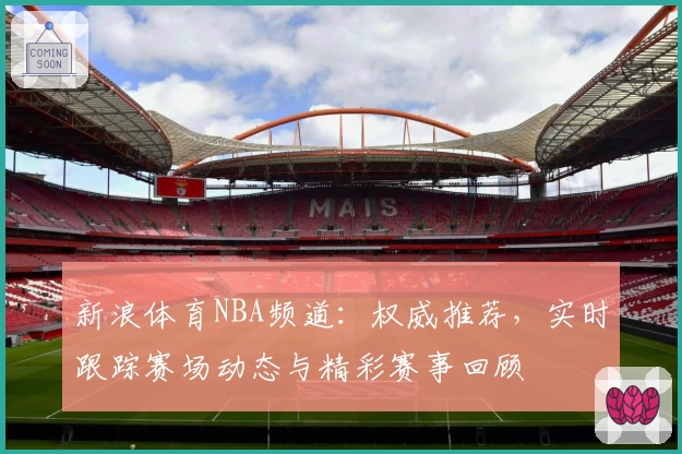 新浪体育NBA频道：权威推荐，实时跟踪赛场动态与精彩赛事回顾