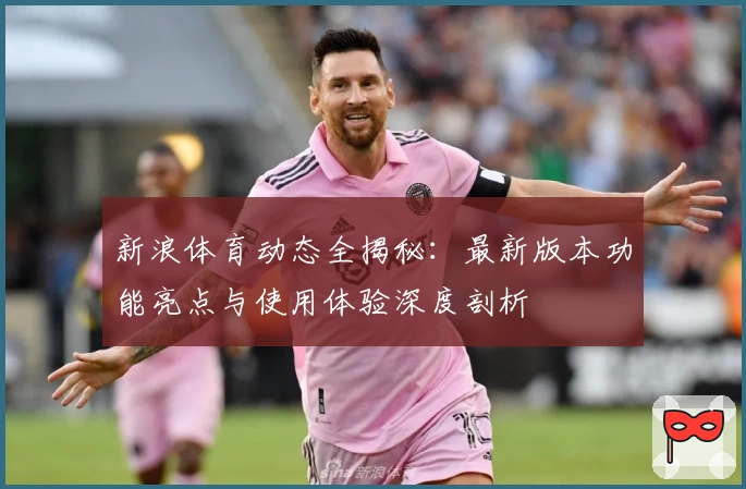 新浪体育动态全揭秘：最新版本功能亮点与使用体验深度剖析