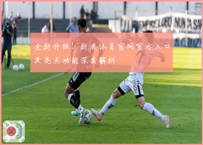 全新升级!新浪体育官网官方入口及亮点功能深度解析