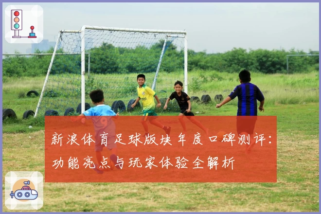 新浪体育足球版块年度口碑测评：功能亮点与玩家体验全解析
