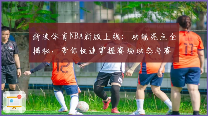 新浪体育NBA新版上线：功能亮点全揭秘，带你快速掌握赛场动态与赛事资讯