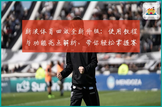 新浪体育回放全新升级:使用教程与功能亮点解析,带你轻松掌握赛事回顾技巧