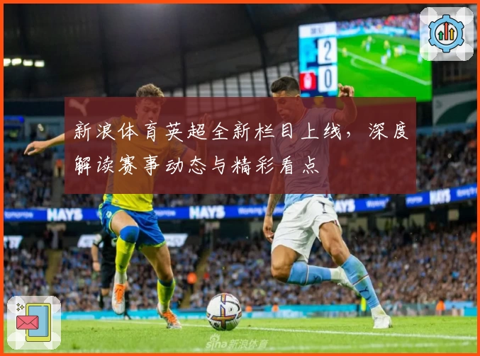 新浪体育英超全新栏目上线，深度解读赛事动态与精彩看点