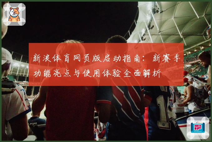 新浪体育网页版启动指南：新赛季功能亮点与使用体验全面解析