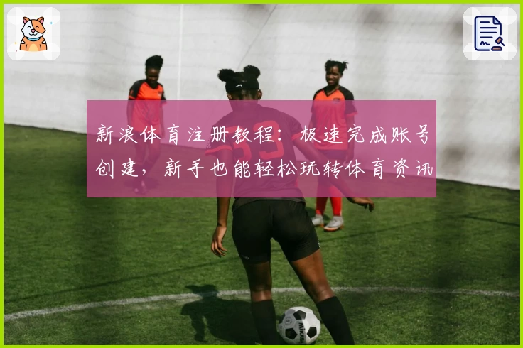 新浪体育注册教程：极速完成账号创建，新手也能轻松玩转体育资讯平台