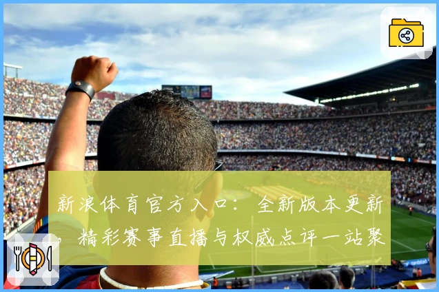 新浪体育官方入口：全新版本更新，精彩赛事直播与权威点评一站聚齐