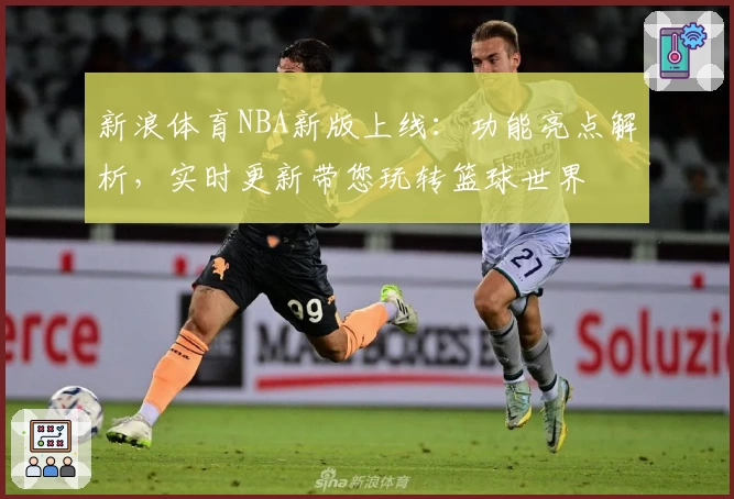 新浪体育NBA新版上线：功能亮点解析，实时更新带您玩转篮球世界
