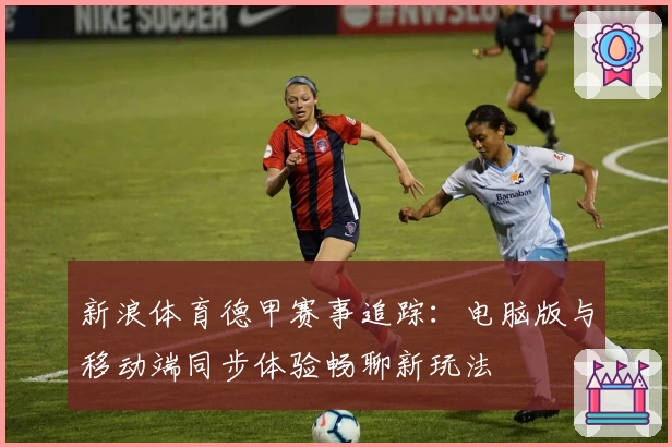 新浪体育德甲赛事追踪：电脑版与移动端同步体验畅聊新玩法