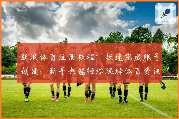 新浪体育注册教程：极速完成账号创建，新手也能轻松玩转体育资讯平台