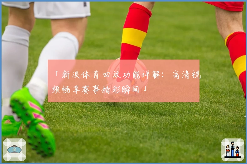 「新浪体育回放功能详解：高清视频畅享赛事精彩瞬间」