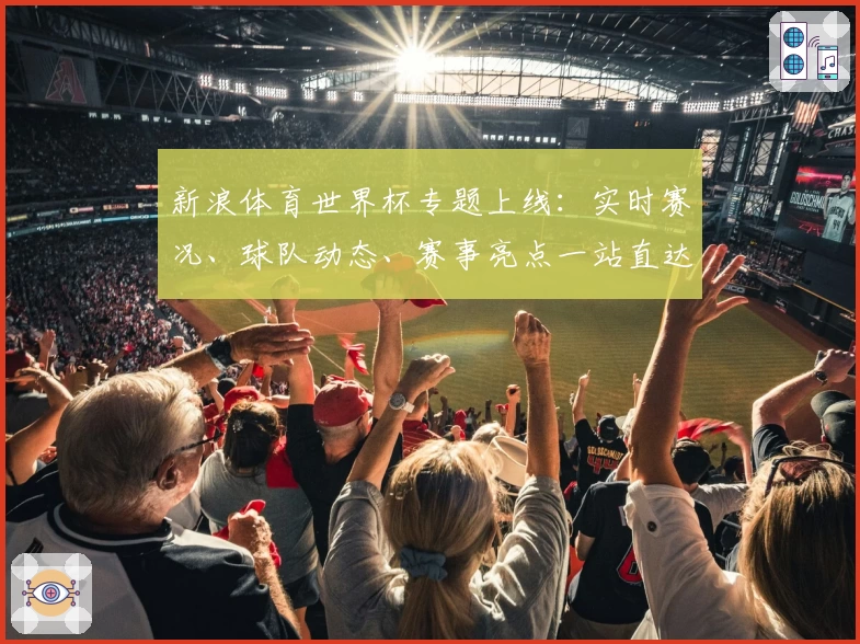 新浪体育世界杯专题上线：实时赛况、球队动态、赛事亮点一站直达