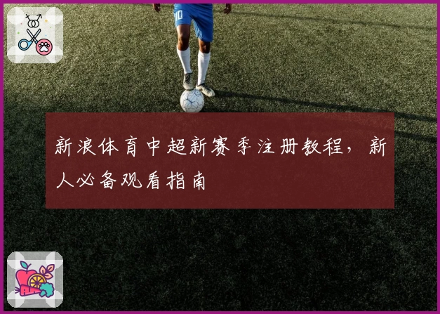 新浪体育中超新赛季注册教程，新人必备观看指南