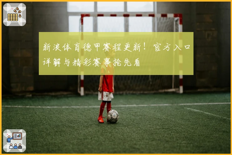 新浪体育德甲赛程更新！官方入口详解与精彩赛事抢先看