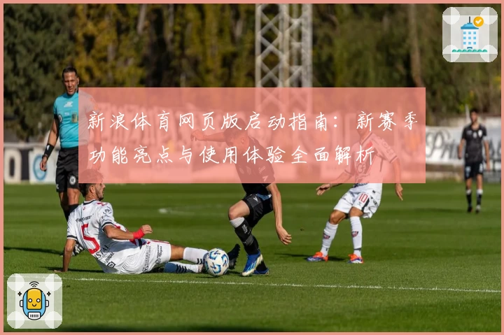 新浪体育网页版启动指南：新赛季功能亮点与使用体验全面解析