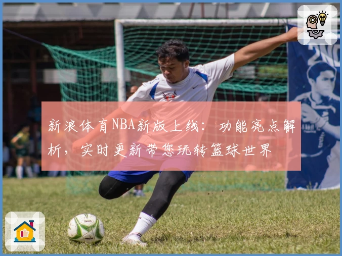 新浪体育NBA新版上线：功能亮点解析，实时更新带您玩转篮球世界