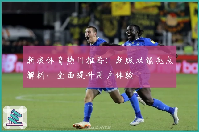 新浪体育热门推荐:新版功能亮点解析,全面提升用户体验