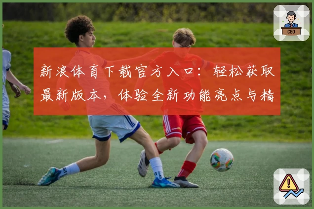 新浪体育下载官方入口：轻松获取最新版本，体验全新功能亮点与精彩赛事内容