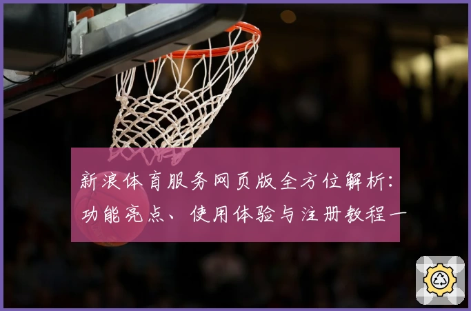 新浪体育服务网页版全方位解析：功能亮点、使用体验与注册教程一站式指南