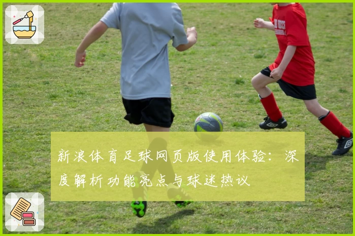 新浪体育足球网页版使用体验：深度解析功能亮点与球迷热议