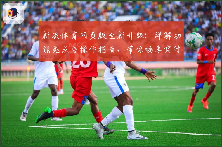 新浪体育网页版全新升级：详解功能亮点与操作指南，带你畅享实时体育资讯体验