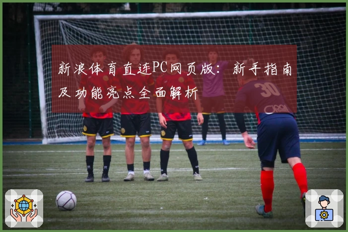 新浪体育直连PC网页版：新手指南及功能亮点全面解析