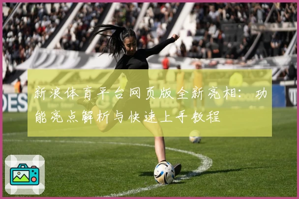 新浪体育平台网页版全新亮相：功能亮点解析与快速上手教程