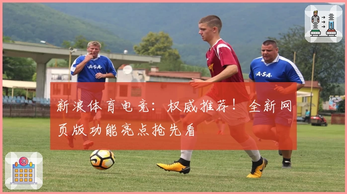 新浪体育电竞:权威推荐!全新网页版功能亮点抢先看