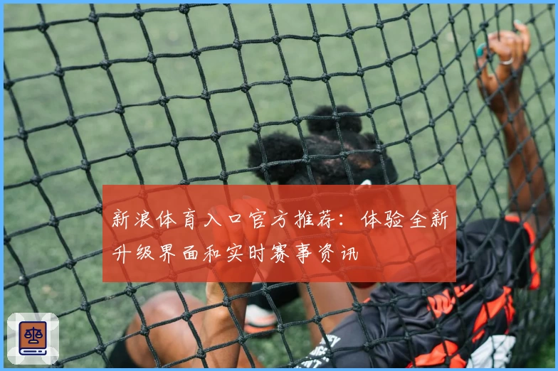 新浪体育入口官方推荐：体验全新升级界面和实时赛事资讯