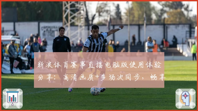 新浪体育赛事直播电脑版使用体验分享：高清画质+多场次同步，畅享体育盛宴
