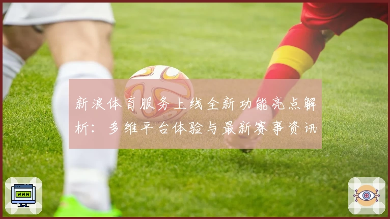 新浪体育服务上线全新功能亮点解析：多维平台体验与最新赛事资讯全覆盖