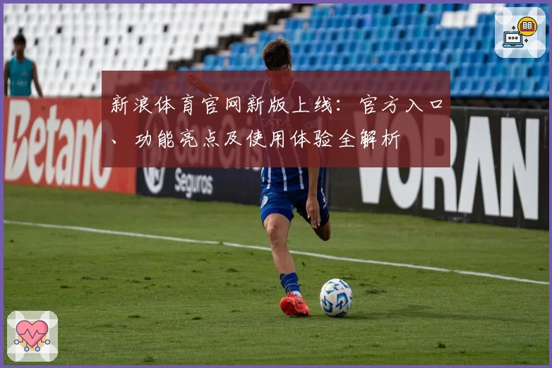 新浪体育官网新版上线：官方入口、功能亮点及使用体验全解析
