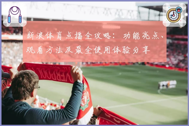 新浪体育点播全攻略：功能亮点、观看方法及最全使用体验分享