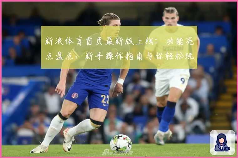 新浪体育首页最新版上线：功能亮点盘点，新手操作指南与你轻松玩转