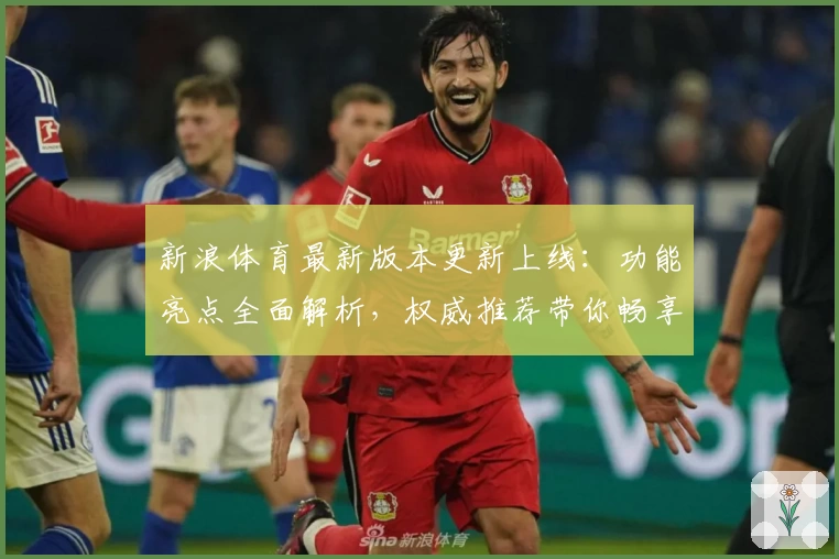 新浪体育最新版本更新上线：功能亮点全面解析，权威推荐带你畅享最佳体育资讯体验