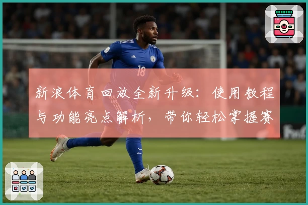 新浪体育回放全新升级：使用教程与功能亮点解析，带你轻松掌握赛事回顾技巧