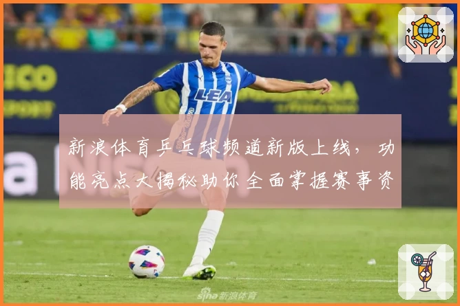 新浪体育乒乓球频道新版上线,功能亮点大揭秘助你全面掌握赛事资讯