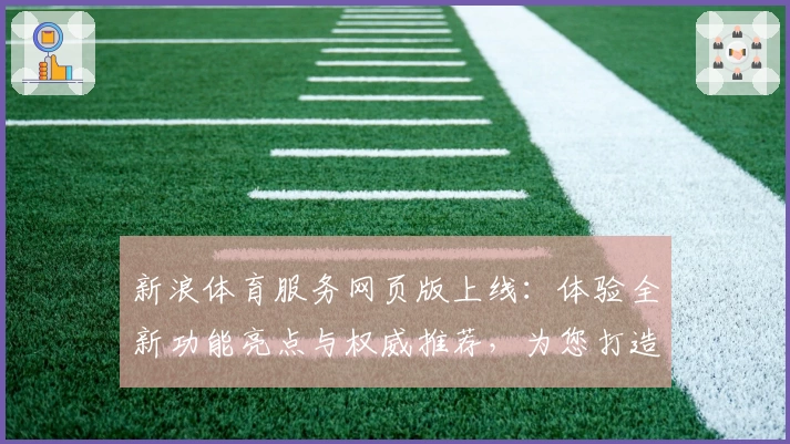 新浪体育服务网页版上线：体验全新功能亮点与权威推荐，为您打造专业体育资讯平台