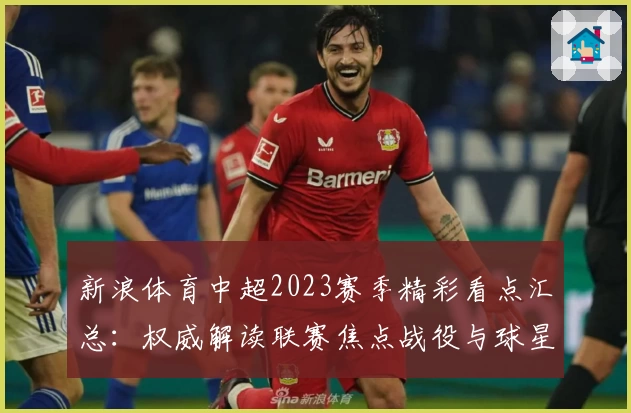 新浪体育中超2023赛季精彩看点汇总:权威解读联赛焦点战役与球星表现