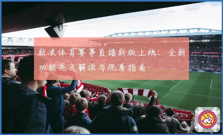 新浪体育赛事直播新版上线:全新功能亮点解读与观看指南