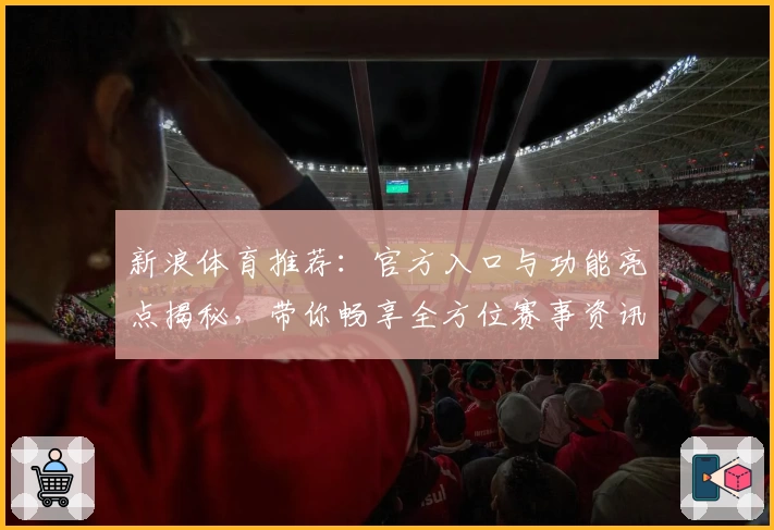 新浪体育推荐：官方入口与功能亮点揭秘，带你畅享全方位赛事资讯体验