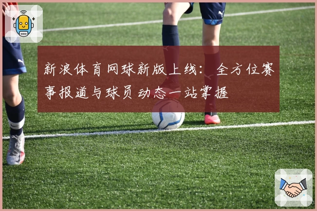新浪体育网球新版上线：全方位赛事报道与球员动态一站掌握