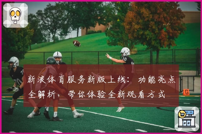 新浪体育服务新版上线：功能亮点全解析，带你体验全新观看方式