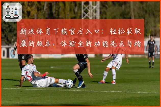 新浪体育下载官方入口：轻松获取最新版本，体验全新功能亮点与精彩赛事内容