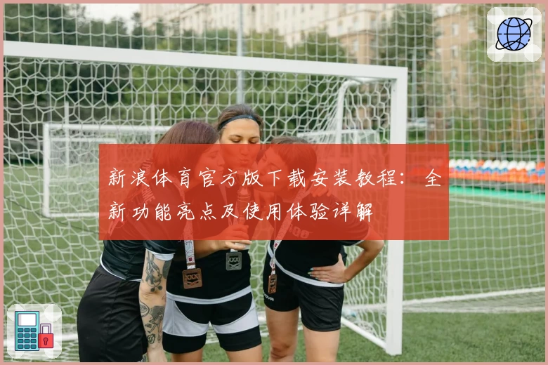 新浪体育官方版下载安装教程：全新功能亮点及使用体验详解