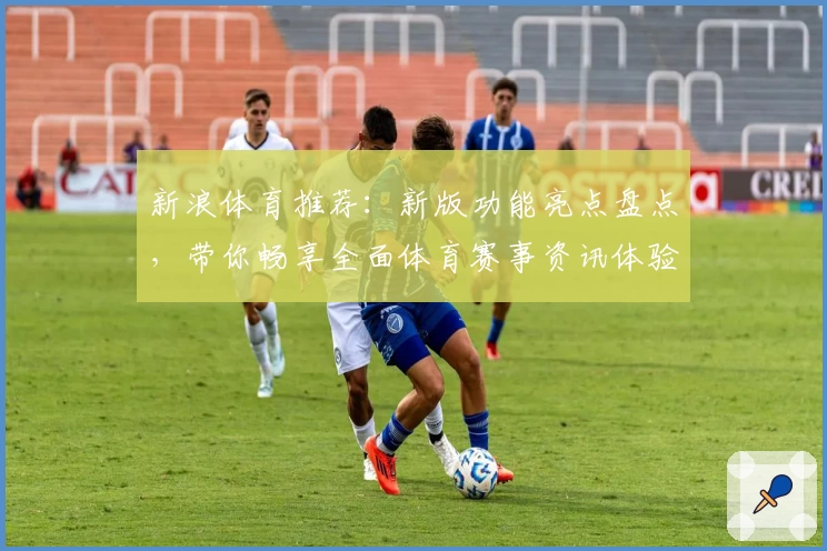 新浪体育推荐：新版功能亮点盘点，带你畅享全面体育赛事资讯体验