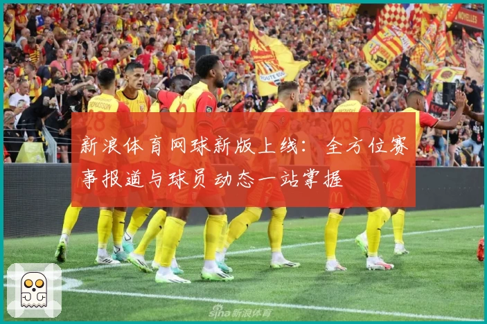 新浪体育网球新版上线：全方位赛事报道与球员动态一站掌握