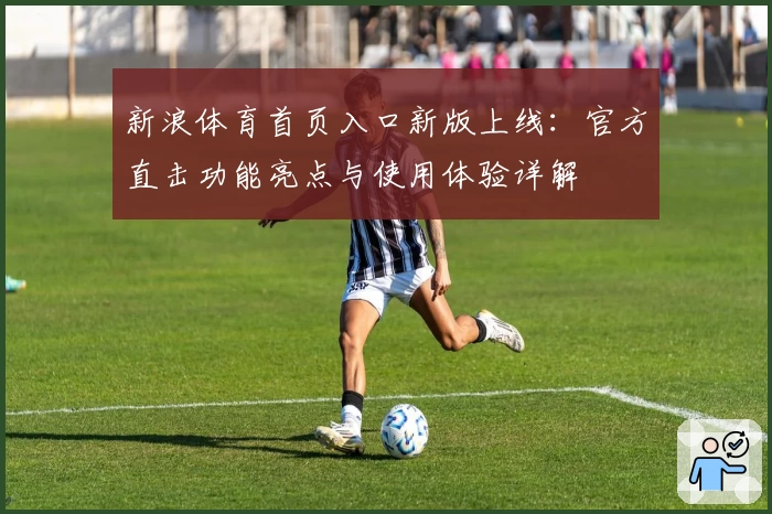 新浪体育首页入口新版上线：官方直击功能亮点与使用体验详解